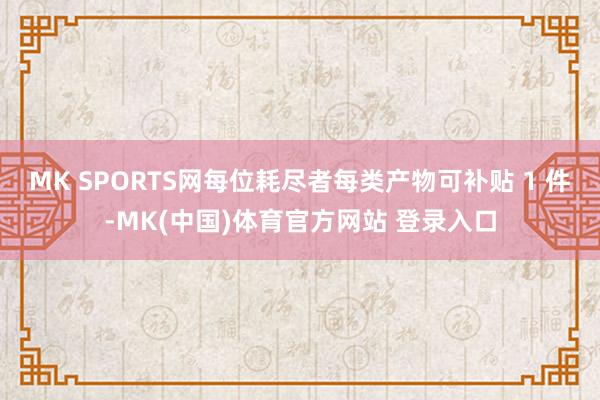 MK SPORTS网每位耗尽者每类产物可补贴 1 件-MK(中国)体育官方网站 登录入口