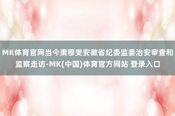 MK体育官网当今肃穆受安徽省纪委监委治安审查和监察走访-MK(中国)体育官方网站 登录入口