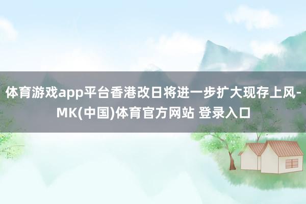 体育游戏app平台香港改日将进一步扩大现存上风-MK(中国)体育官方网站 登录入口