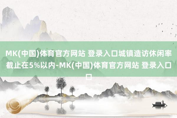 MK(中国)体育官方网站 登录入口城镇造访休闲率截止在5%以内-MK(中国)体育官方网站 登录入口