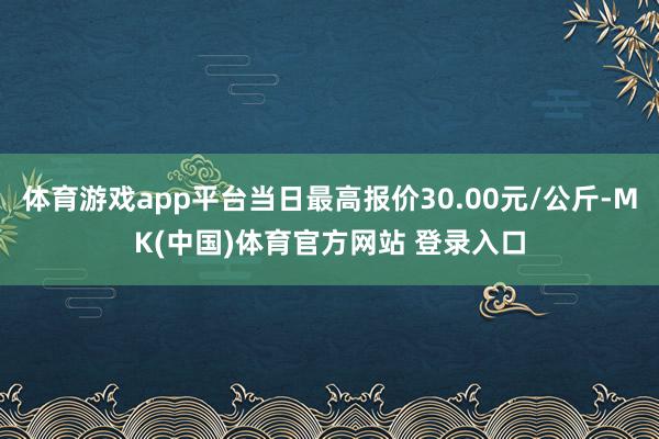 体育游戏app平台当日最高报价30.00元/公斤-MK(中国)体育官方网站 登录入口