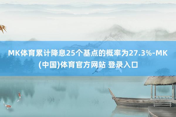 MK体育累计降息25个基点的概率为27.3%-MK(中国)体育官方网站 登录入口