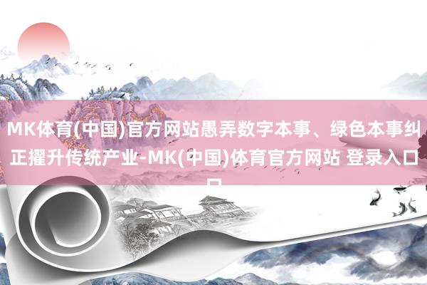 MK体育(中国)官方网站愚弄数字本事、绿色本事纠正擢升传统产业-MK(中国)体育官方网站 登录入口