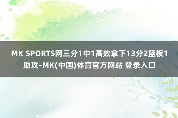 MK SPORTS网三分1中1高效拿下13分2篮板1助攻-MK(中国)体育官方网站 登录入口