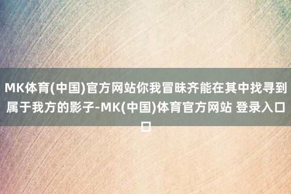 MK体育(中国)官方网站你我冒昧齐能在其中找寻到属于我方的影子-MK(中国)体育官方网站 登录入口