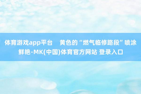 体育游戏app平台    黄色的“燃气临修路段”喷涂鲜艳-MK(中国)体育官方网站 登录入口