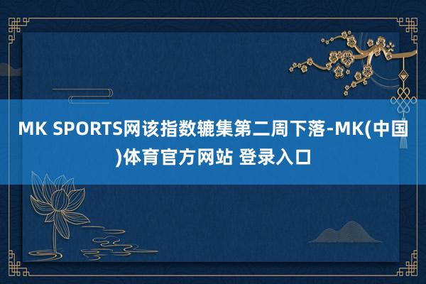 MK SPORTS网该指数辘集第二周下落-MK(中国)体育官方网站 登录入口