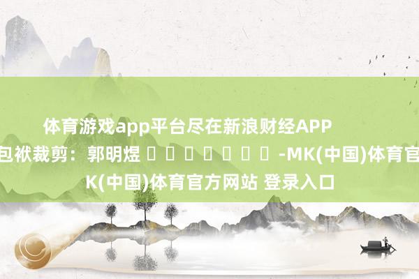 体育游戏app平台尽在新浪财经APP            						包袱裁剪：郭明煜 							-MK(中国)体育官方网站 登录入口