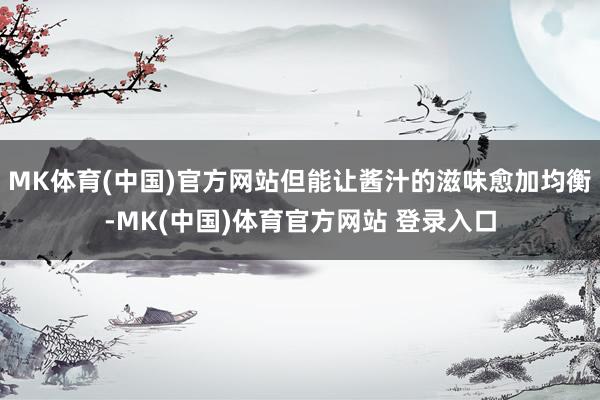 MK体育(中国)官方网站但能让酱汁的滋味愈加均衡-MK(中国)体育官方网站 登录入口