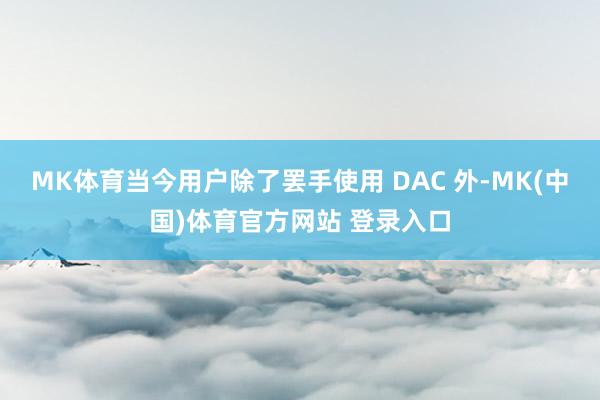 MK体育当今用户除了罢手使用 DAC 外-MK(中国)体育官方网站 登录入口