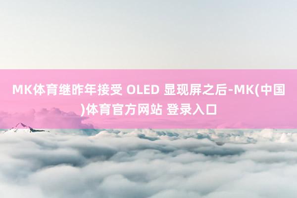 MK体育继昨年接受 OLED 显现屏之后-MK(中国)体育官方网站 登录入口
