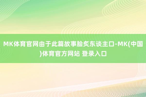 MK体育官网由于此篇故事脍炙东谈主口-MK(中国)体育官方网站 登录入口