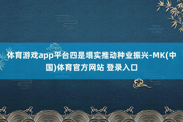 体育游戏app平台四是塌实推动种业振兴-MK(中国)体育官方网站 登录入口