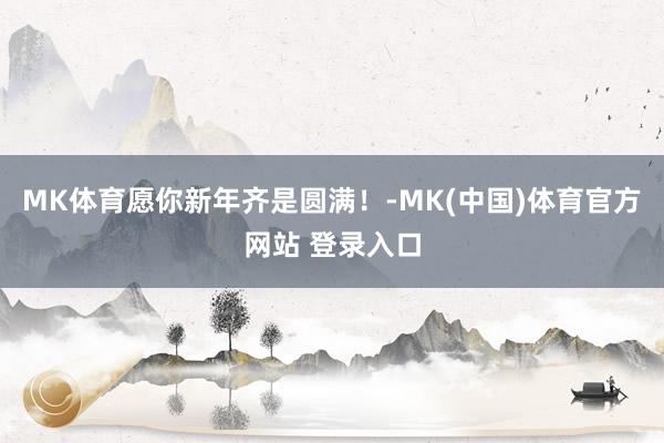 MK体育愿你新年齐是圆满！-MK(中国)体育官方网站 登录入口