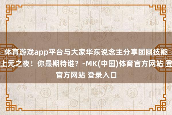 体育游戏app平台与大家华东说念主分享团圆技能、共庆上元之夜！你最期待谁？-MK(中国)体育官方网站 登录入口