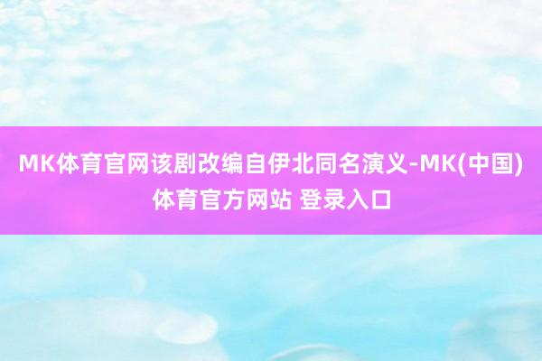 MK体育官网该剧改编自伊北同名演义-MK(中国)体育官方网站 登录入口