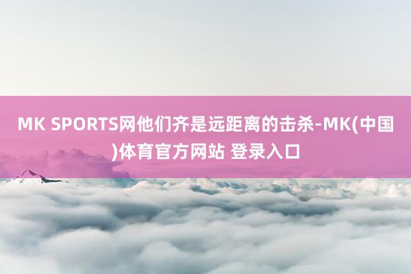 MK SPORTS网他们齐是远距离的击杀-MK(中国)体育官方网站 登录入口