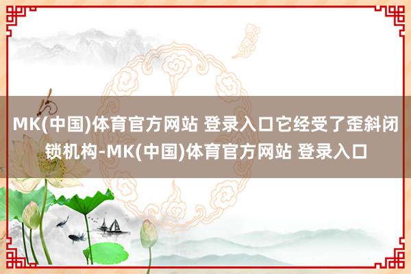 MK(中国)体育官方网站 登录入口它经受了歪斜闭锁机构-MK(中国)体育官方网站 登录入口