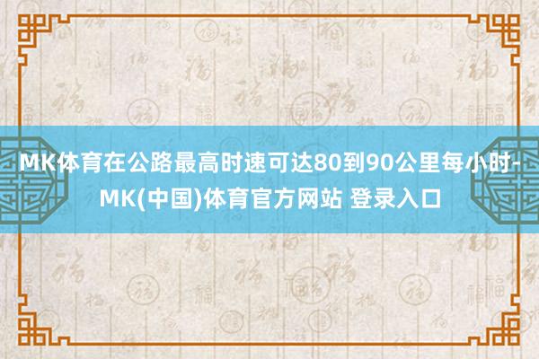 MK体育在公路最高时速可达80到90公里每小时-MK(中国)体育官方网站 登录入口