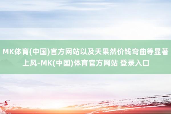 MK体育(中国)官方网站以及天果然价钱弯曲等显著上风-MK(中国)体育官方网站 登录入口