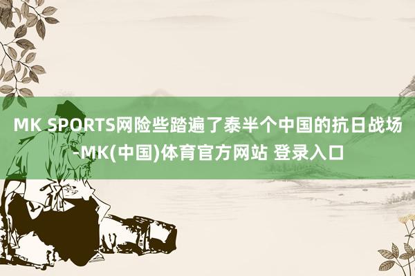 MK SPORTS网险些踏遍了泰半个中国的抗日战场-MK(中国)体育官方网站 登录入口