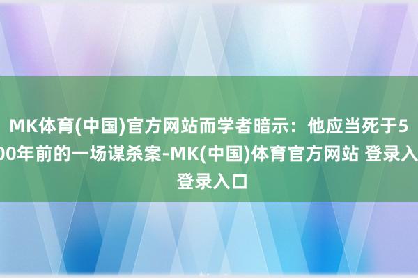 MK体育(中国)官方网站而学者暗示：他应当死于5300年前的一场谋杀案-MK(中国)体育官方网站 登录入口