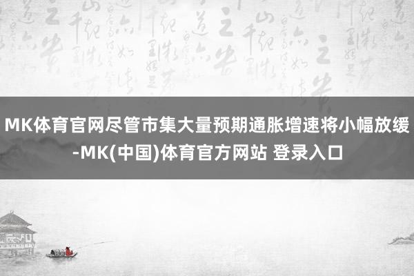 MK体育官网尽管市集大量预期通胀增速将小幅放缓-MK(中国)体育官方网站 登录入口