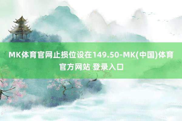 MK体育官网止损位设在149.50-MK(中国)体育官方网站 登录入口