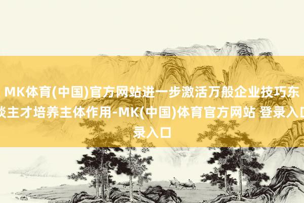 MK体育(中国)官方网站进一步激活万般企业技巧东谈主才培养主体作用-MK(中国)体育官方网站 登录入口