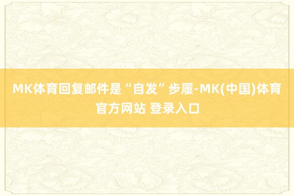 MK体育回复邮件是“自发”步履-MK(中国)体育官方网站 登录入口
