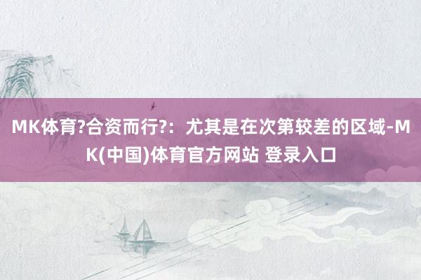 MK体育?合资而行?：尤其是在次第较差的区域-MK(中国)体育官方网站 登录入口