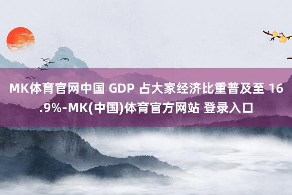 MK体育官网中国 GDP 占大家经济比重普及至 16.9%-MK(中国)体育官方网站 登录入口