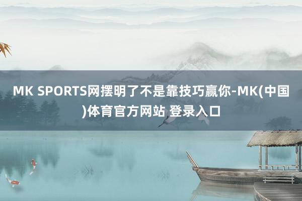MK SPORTS网摆明了不是靠技巧赢你-MK(中国)体育官方网站 登录入口