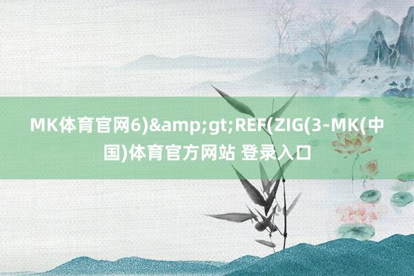 MK体育官网6)>REF(ZIG(3-MK(中国)体育官方网站 登录入口