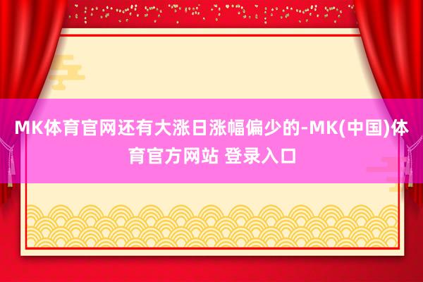 MK体育官网还有大涨日涨幅偏少的-MK(中国)体育官方网站 登录入口