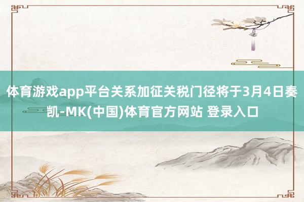 体育游戏app平台关系加征关税门径将于3月4日奏凯-MK(中国)体育官方网站 登录入口