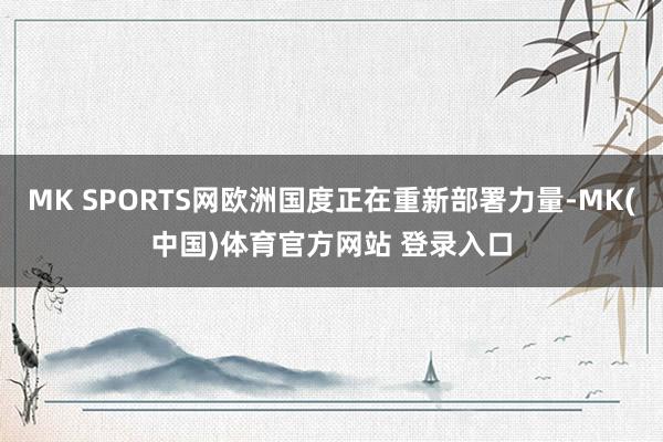 MK SPORTS网欧洲国度正在重新部署力量-MK(中国)体育官方网站 登录入口