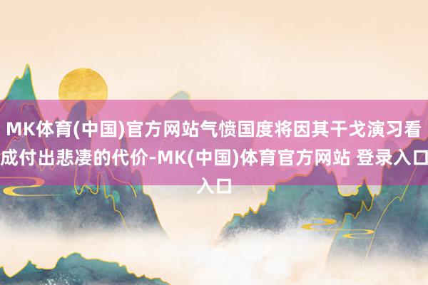 MK体育(中国)官方网站气愤国度将因其干戈演习看成付出悲凄的代价-MK(中国)体育官方网站 登录入口