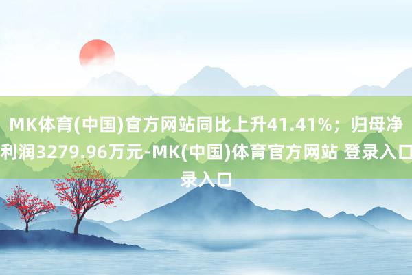 MK体育(中国)官方网站同比上升41.41%；归母净利润3279.96万元-MK(中国)体育官方网站 登录入口