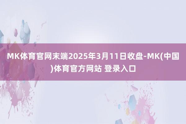 MK体育官网末端2025年3月11日收盘-MK(中国)体育官方网站 登录入口