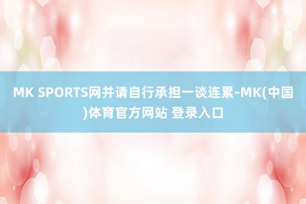MK SPORTS网并请自行承担一谈连累-MK(中国)体育官方网站 登录入口