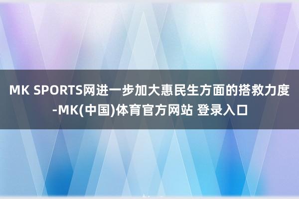 MK SPORTS网进一步加大惠民生方面的搭救力度-MK(中国)体育官方网站 登录入口