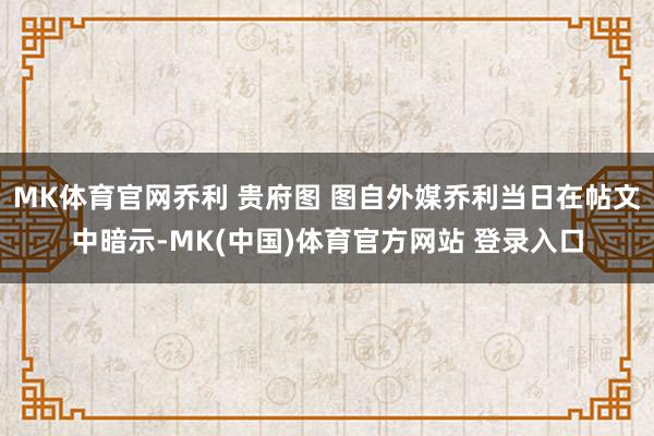 MK体育官网乔利 贵府图 图自外媒乔利当日在帖文中暗示-MK(中国)体育官方网站 登录入口
