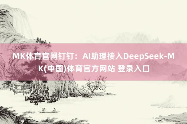 MK体育官网　　钉钉：AI助理接入DeepSeek-MK(中国)体育官方网站 登录入口