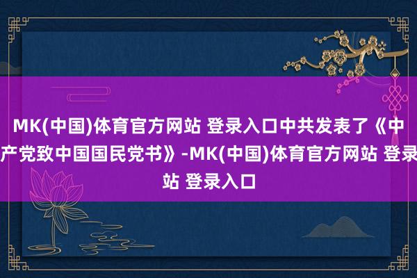 MK(中国)体育官方网站 登录入口中共发表了《中国共产党致中国国民党书》-MK(中国)体育官方网站 登录入口