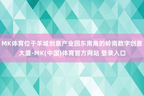 MK体育位于羊城创意产业园东南角的岭南数字创意大厦-MK(中国)体育官方网站 登录入口