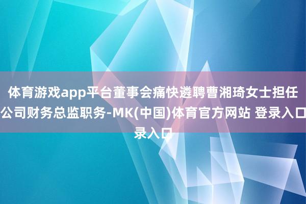 体育游戏app平台董事会痛快遴聘曹湘琦女士担任公司财务总监职务-MK(中国)体育官方网站 登录入口