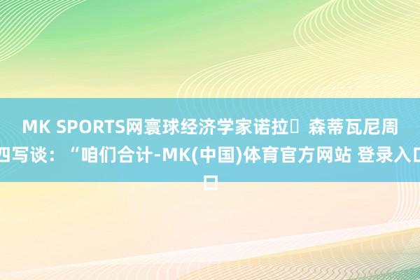 MK SPORTS网　　寰球经济学家诺拉・森蒂瓦尼周四写谈：“咱们合计-MK(中国)体育官方网站 登录入口