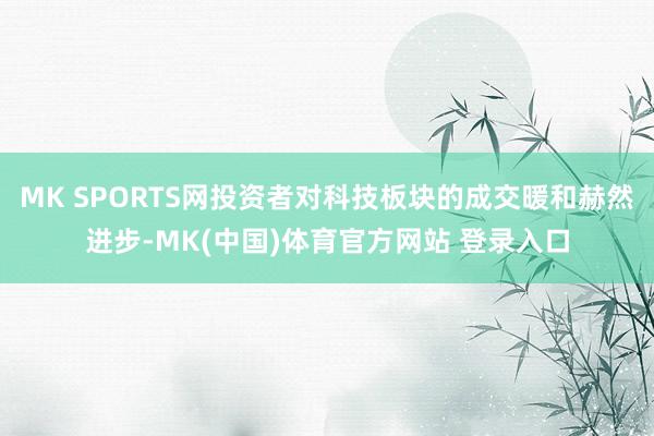MK SPORTS网投资者对科技板块的成交暖和赫然进步-MK(中国)体育官方网站 登录入口