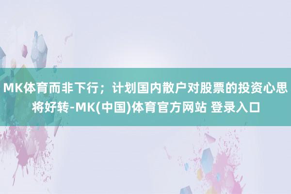 MK体育而非下行；计划国内散户对股票的投资心思将好转-MK(中国)体育官方网站 登录入口